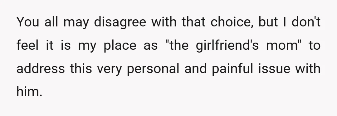 You all may disagree with that choice, but I don't feel it is my place as "the girlfriend's mom" to address this very personal and painful issue with him.
