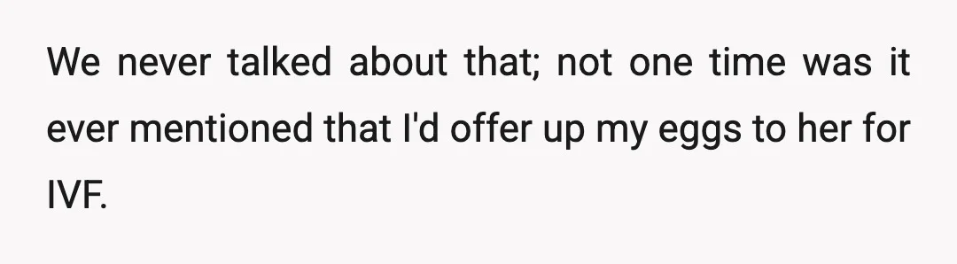 We never talked about that; not one time was it ever mentioned that I'd offer up my eggs to her for IVF.