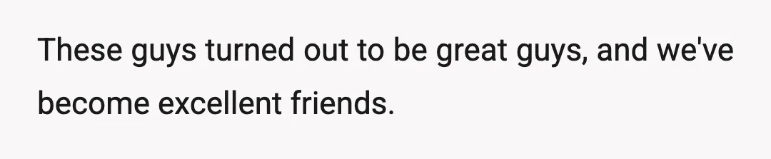 These guys turned out to be great guys, and we've become excellent friends.