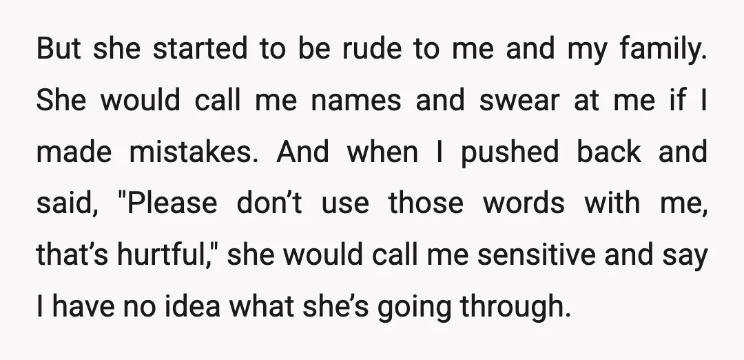 But she started to be rude to me and my family. She would call me names and swear at me if I made mistakes. And when I pushed back and...