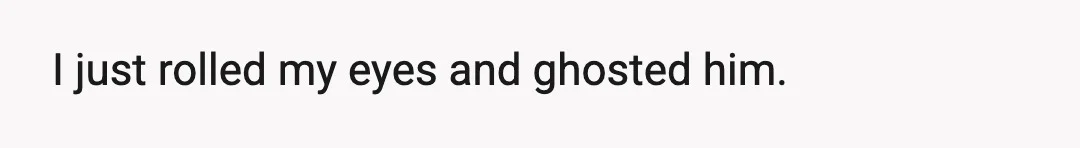 I just rolled my eyes and ghosted him.