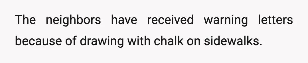 The neighbors have received warning letters because of drawing with chalk on sidewalks.