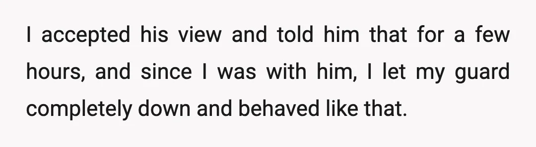 I accepted his view and told him that for a few hours, and since I was with him, I let my guard completely down and behaved like that.