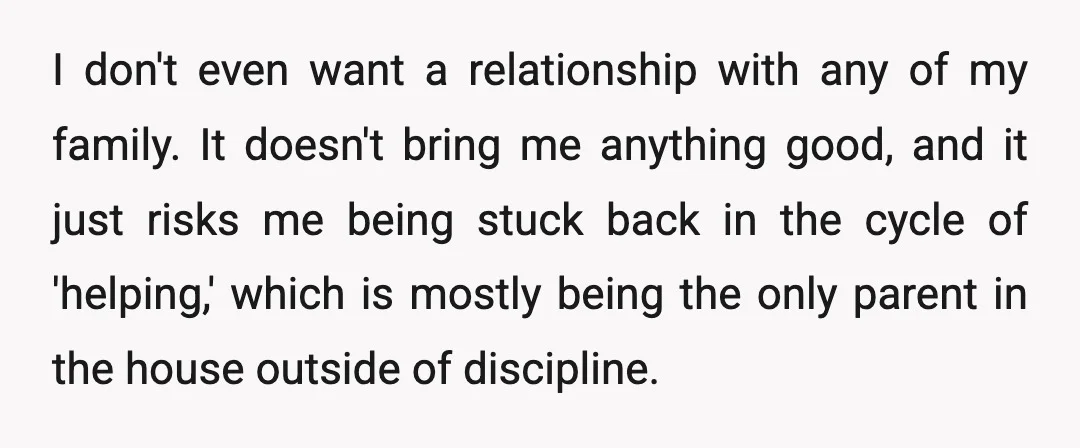 I don't even want a relationship with any of my family. It doesn't bring me anything good, and it just risks me being stuck back in the cycle of 'helping,'...