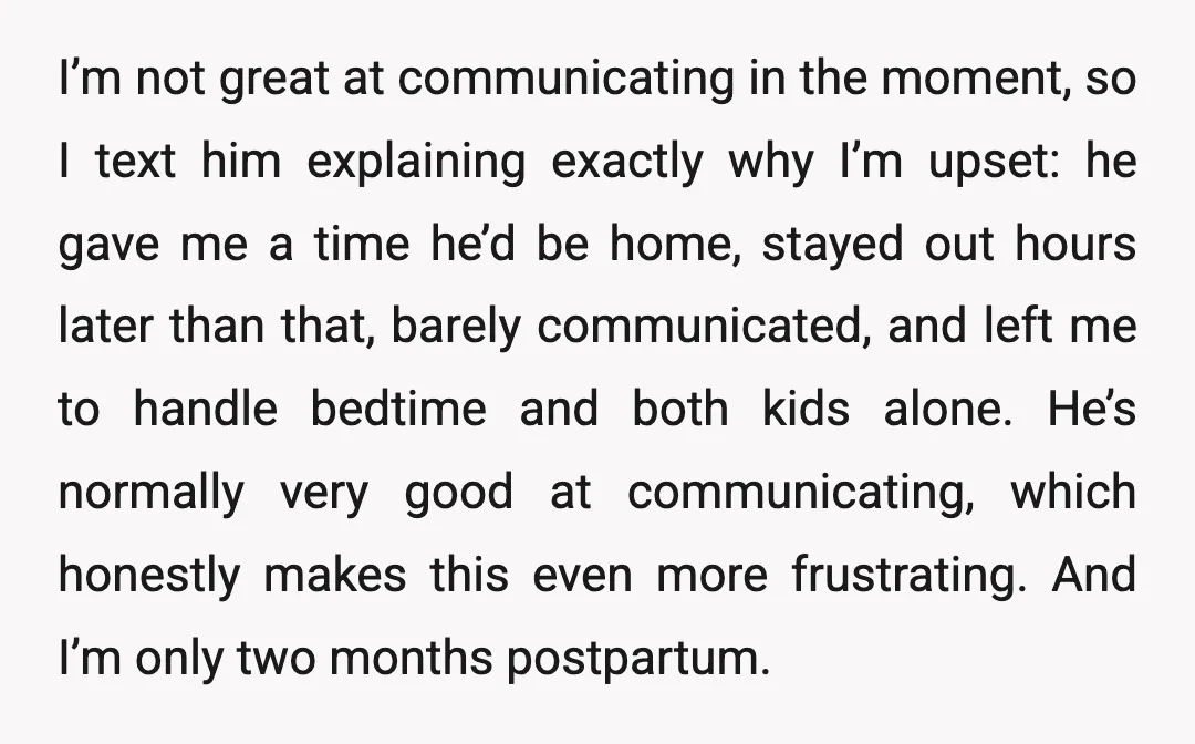 I’m not great at communicating in the moment, so I text him explaining exactly why I’m upset: he gave me a time he’d be home, stayed out hours later than...
