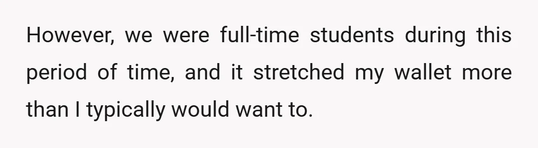 However, we were full-time students during this period of time, and it stretched my wallet more than I typically would want to.