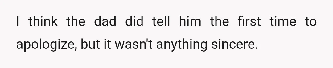 I think the dad did tell him the first time to apologize, but it wasn't anything sincere.