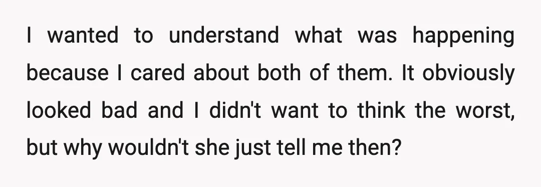 I wanted to understand what was happening because I cared about both of them. It obviously looked bad and I didn't want to think the worst, but why wouldn't she...