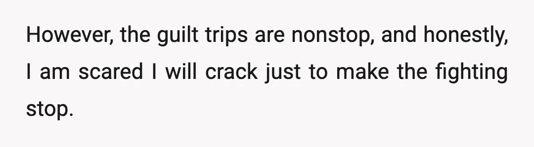However, the guilt trips are nonstop, and honestly, I am scared I will crack just to make the fighting stop.