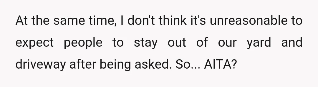 At the same time, I don't think it's unreasonable to expect people to stay out of our yard and driveway after being asked. So... AITA?