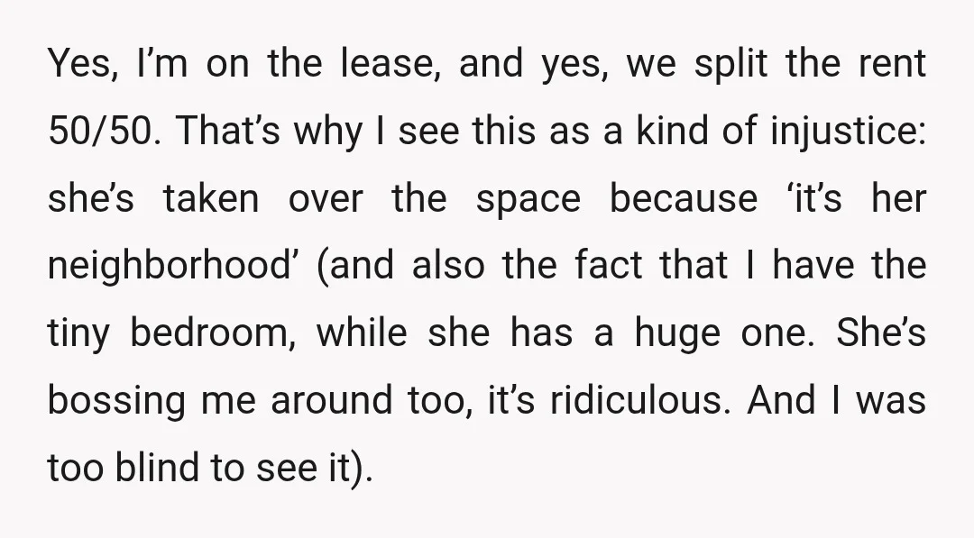 Yes, I’m on the lease, and yes, we split the rent 50/50. That’s why I see this as a kind of injustice: she’s taken over the space because ‘it’s her...