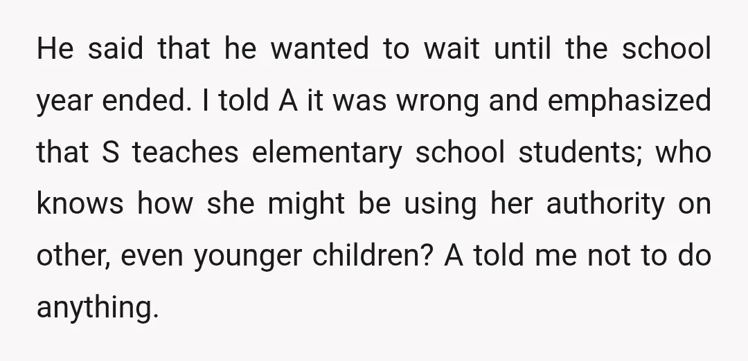 He said that he wanted to wait until the school year ended. I told A it was wrong and emphasized that S teaches elementary school students; who knows how she...