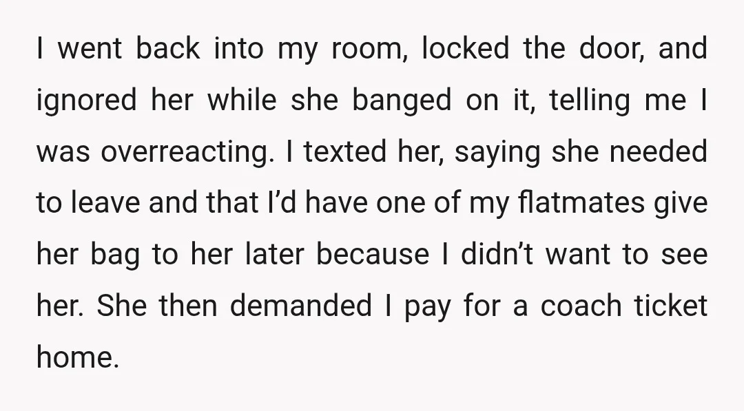 I went back into my room, locked the door, and ignored her while she banged on it, telling me I was overreacting. I texted her, saying she needed to leave...