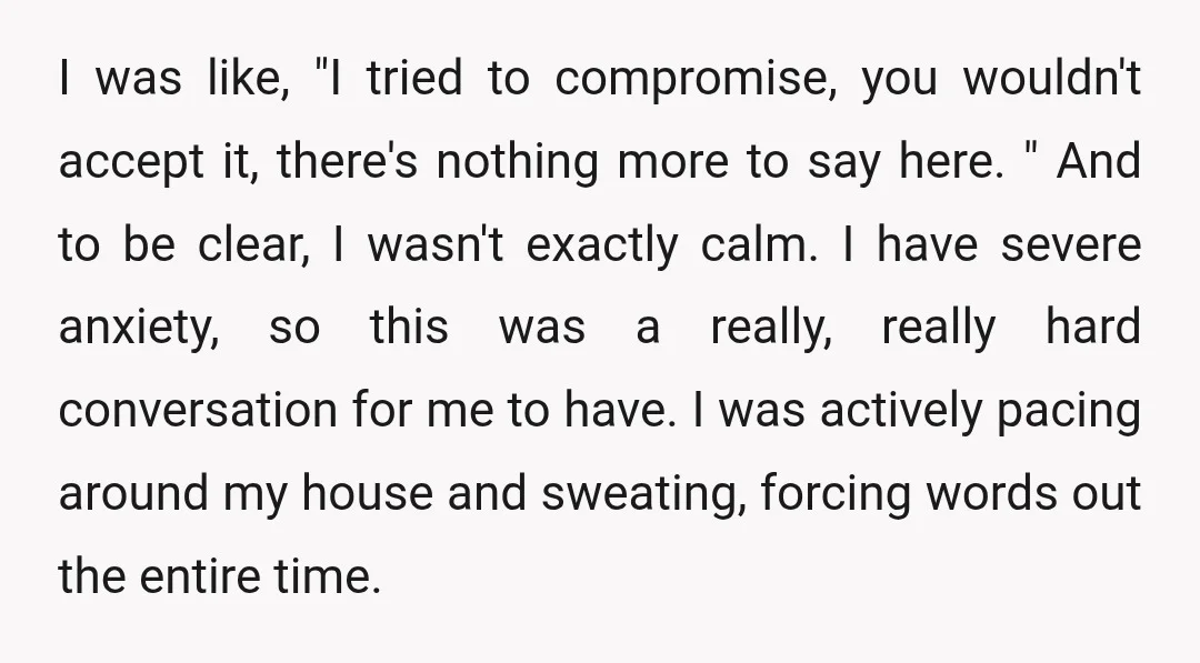 I was like, "I tried to compromise, you wouldn't accept it, there's nothing more to say here. " And to be clear, I wasn't exactly calm. I have severe anxiety,...