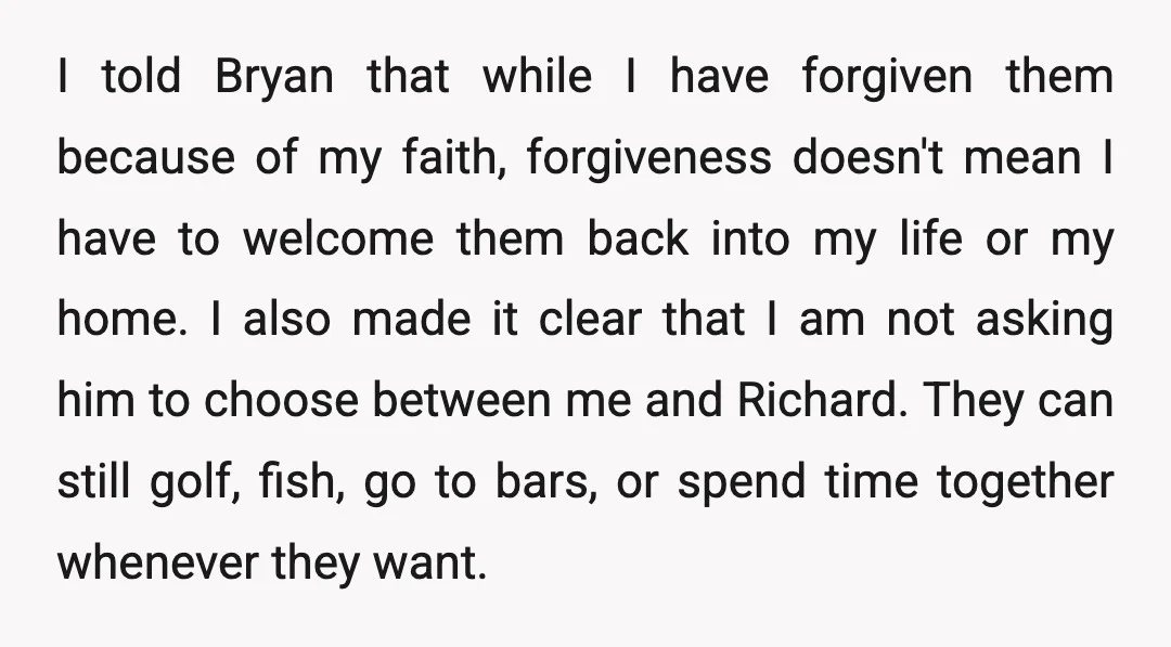 I told Bryan that while I have forgiven them because of my faith, forgiveness doesn't mean I have to welcome them back into my life or my home. I also...