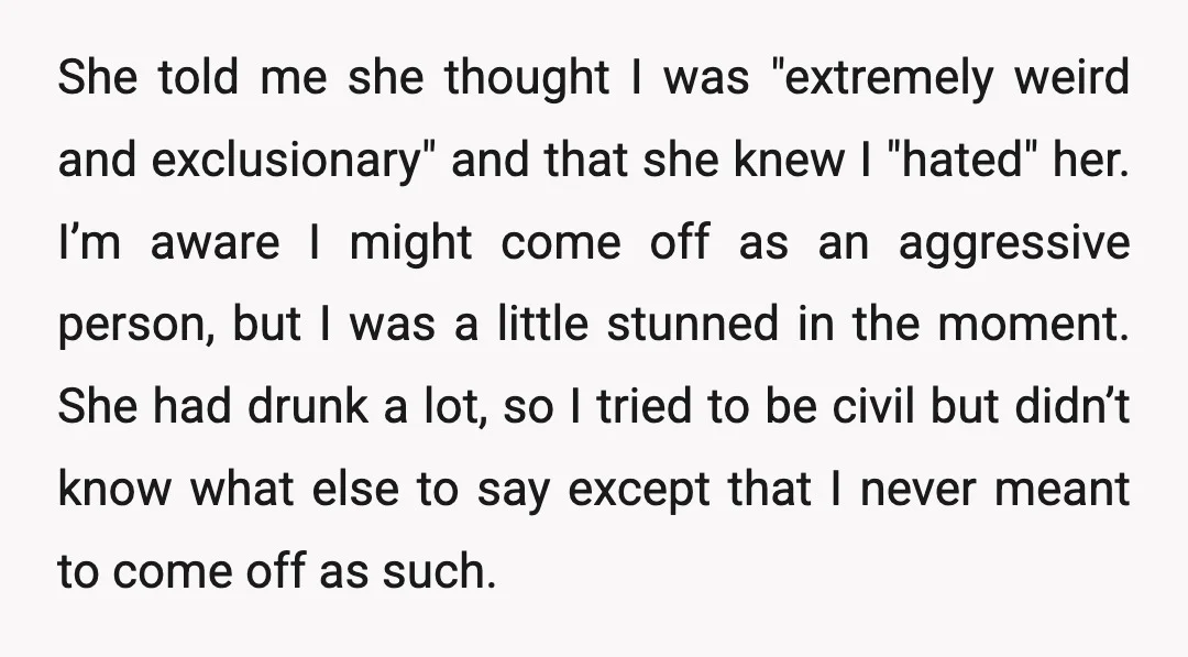 She told me she thought I was "extremely weird and exclusionary" and that she knew I "hated" her. I’m aware I might come off as an aggressive person, but I...
