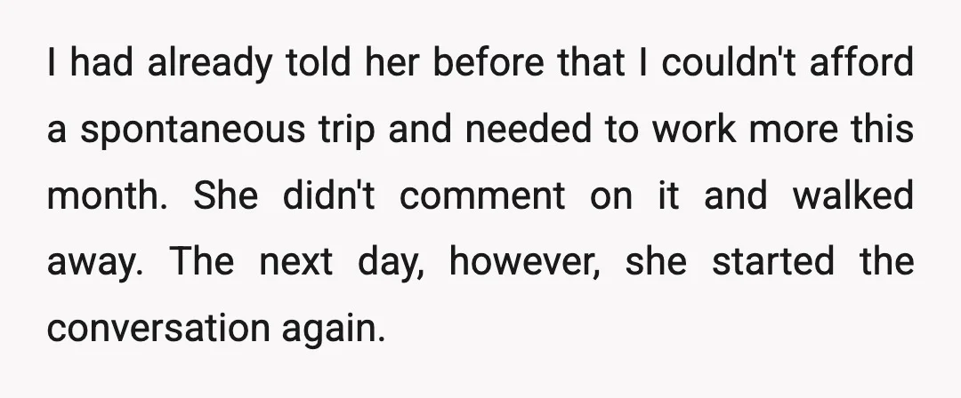 I had already told her before that I couldn't afford a spontaneous trip and needed to work more this month. She didn't comment on it and walked away. The next...