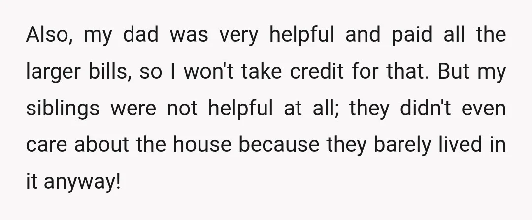 Also, my dad was very helpful and paid all the larger bills, so I won't take credit for that. But my siblings were not helpful at all; they didn't even...