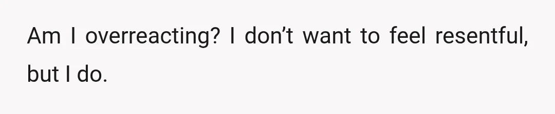 Am I overreacting? I don’t want to feel resentful, but I do.