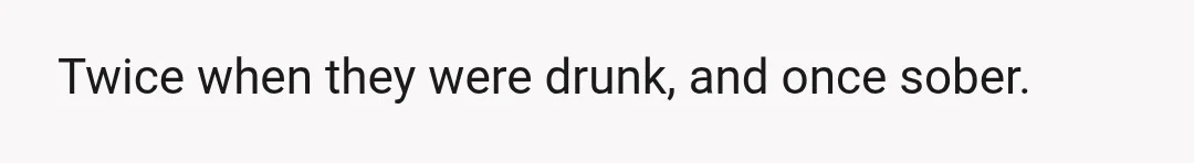 Twice when they were drunk, and once sober.