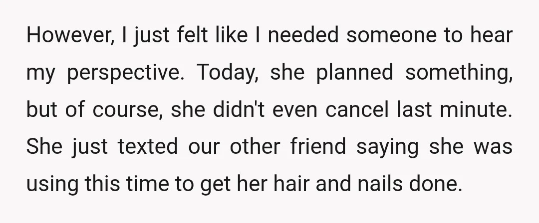 However, I just felt like I needed someone to hear my perspective. Today, she planned something, but of course, she didn't even cancel last minute. She just texted our other...