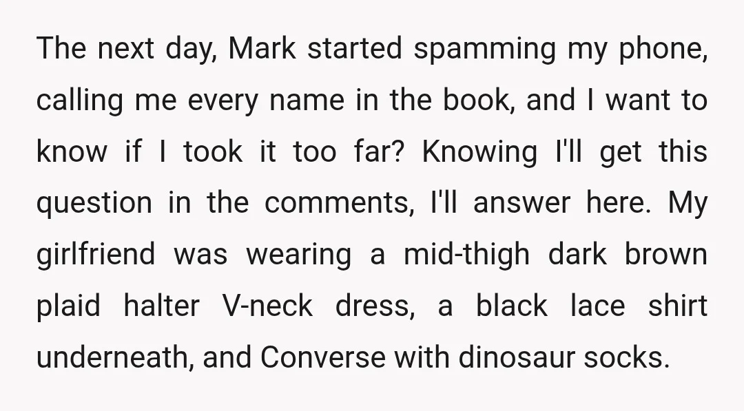 The next day, Mark started spamming my phone, calling me every name in the book, and I want to know if I took it too far? Knowing I'll get this...