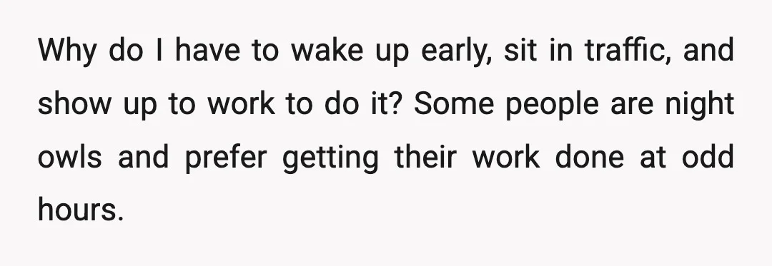 Why do I have to wake up early, sit in traffic, and show up to work to do it? Some people are night owls and prefer getting their work done...