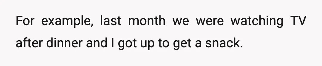 For example, last month we were watching TV after dinner and I got up to get a snack.