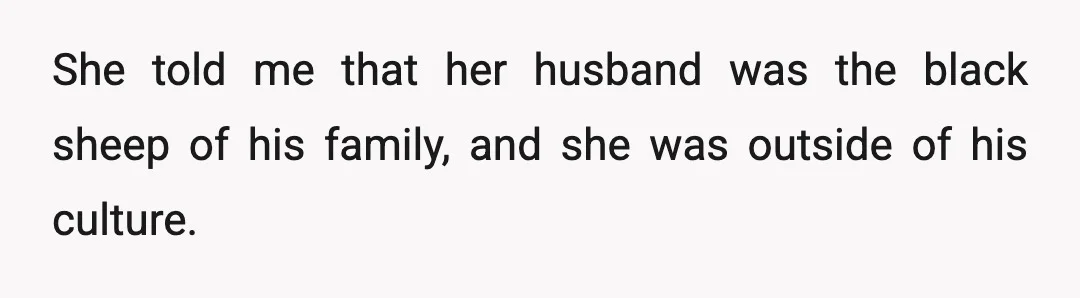 She told me that her husband was the black sheep of his family, and she was outside of his culture.
