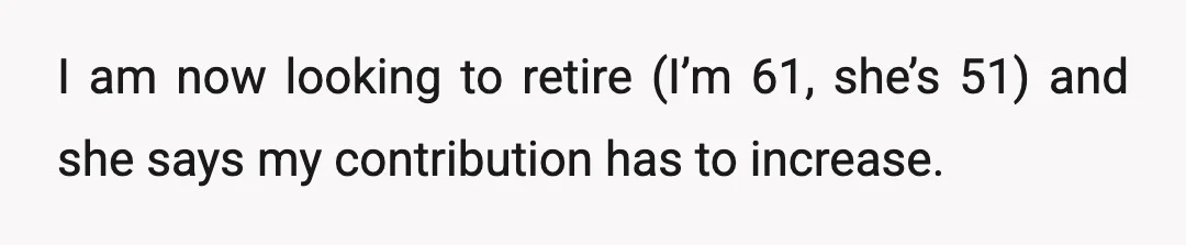 I am now looking to retire (I’m 61, she’s 51) and she says my contribution has to increase.