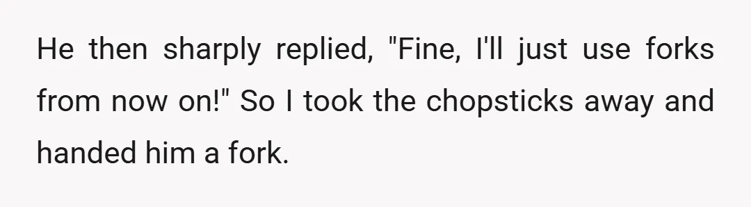 He then sharply replied, "Fine, I'll just use forks from now on!" So I took the chopsticks away and handed him a fork.