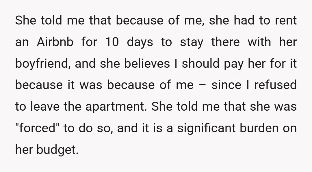 She told me that because of me, she had to rent an Airbnb for 10 days to stay there with her boyfriend, and she believes I should pay her for...