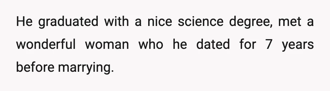 He graduated with a nice science degree, met a wonderful woman who he dated for 7 years before marrying.