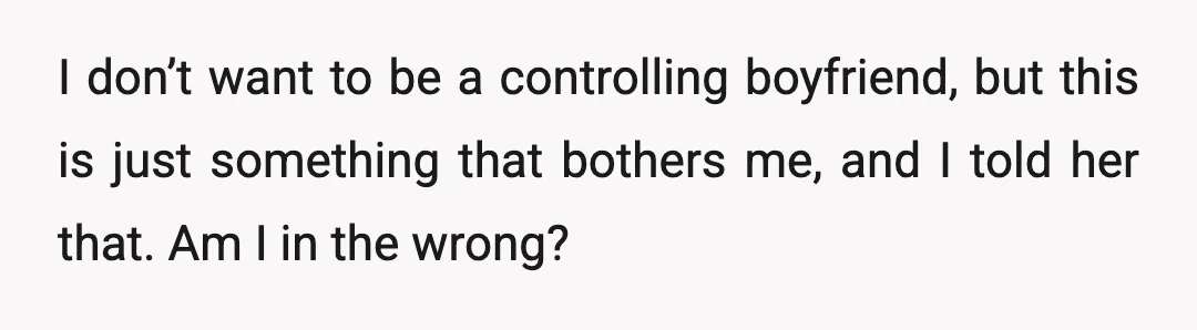I don’t want to be a controlling boyfriend, but this is just something that bothers me, and I told her that. Am I in the wrong?