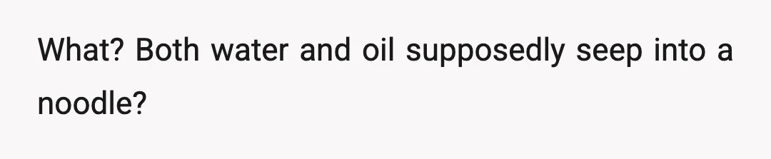 What? Both water and oil supposedly seep into a noodle?