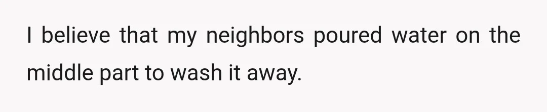 I believe that my neighbors poured water on the middle part to wash it away.