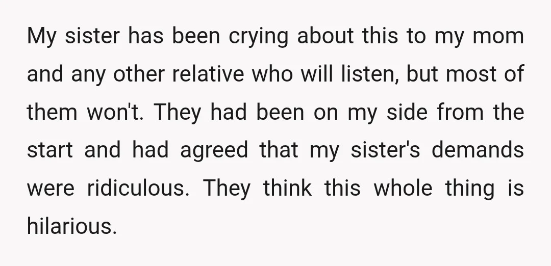 My sister has been crying about this to my mom and any other relative who will listen, but most of them won't. They had been on my side from the...