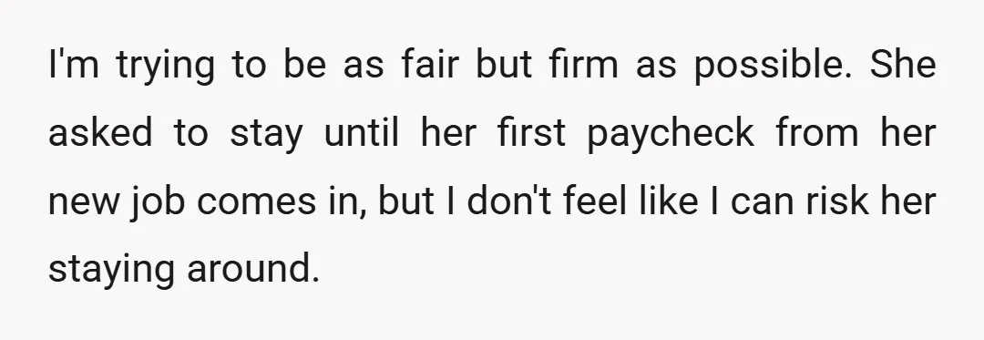 I'm trying to be as fair but firm as possible. She asked to stay until her first paycheck from her new job comes in, but I don't feel like I...
