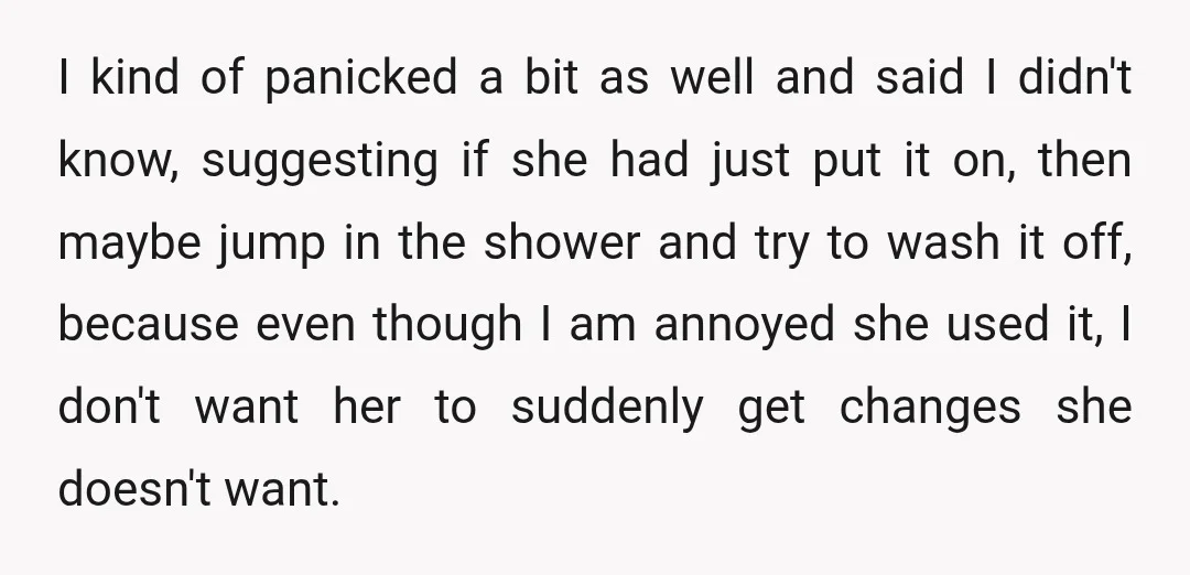 I kind of panicked a bit as well and said I didn't know, suggesting if she had just put it on, then maybe jump in the shower and try to...
