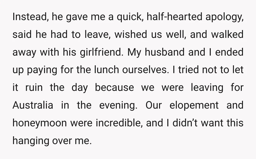 Instead, he gave me a quick, half-hearted apology, said he had to leave, wished us well, and walked away with his girlfriend. My husband and I ended up paying for...