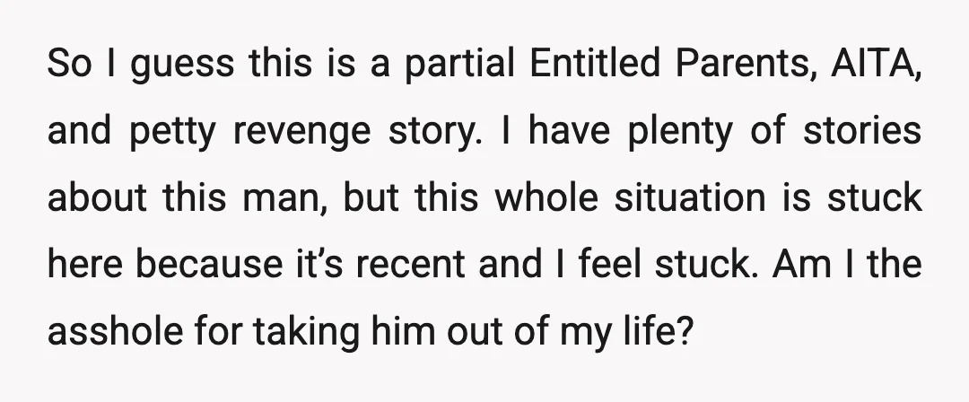 So I guess this is a partial Entitled Parents, AITA, and petty revenge story. I have plenty of stories about this man, but this whole situation is stuck here because...