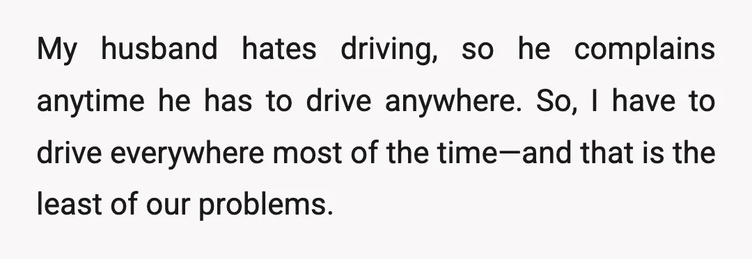 My husband hates driving, so he complains anytime he has to drive anywhere. So, I have to drive everywhere most of the time—and that is the least of our problems.