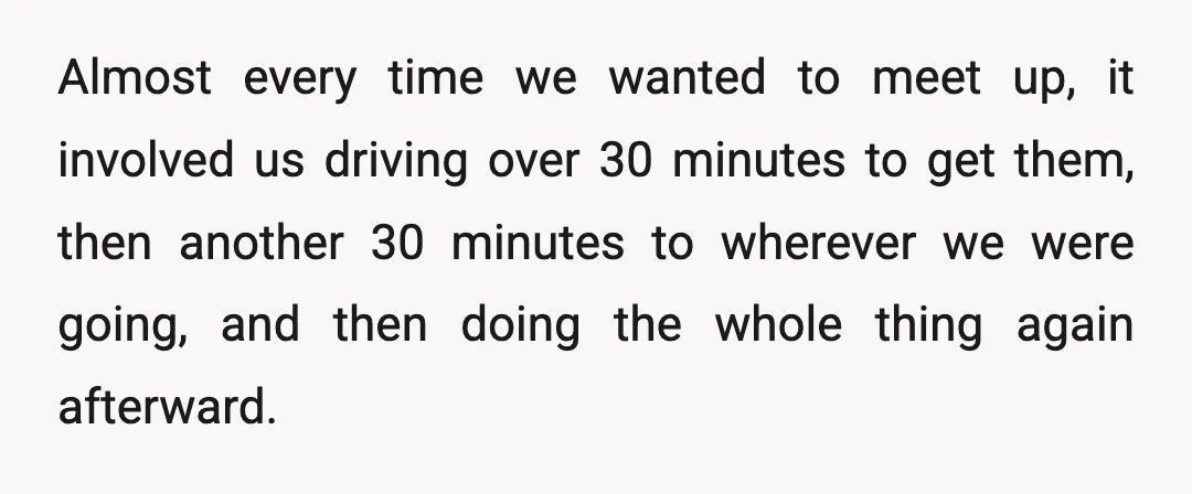 Almost every time we wanted to meet up, it involved us driving over 30 minutes to get them, then another 30 minutes to wherever we were going, and then doing...