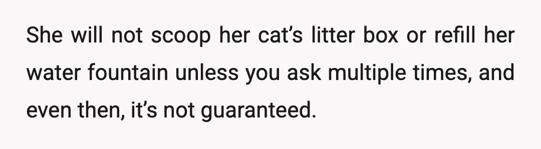 She will not scoop her cat’s litter box or refill her water fountain unless you ask multiple times, and even then, it’s not guaranteed.
