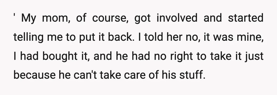 ' My mom, of course, got involved and started telling me to put it back. I told her no, it was mine, I had bought it, and he had no...
