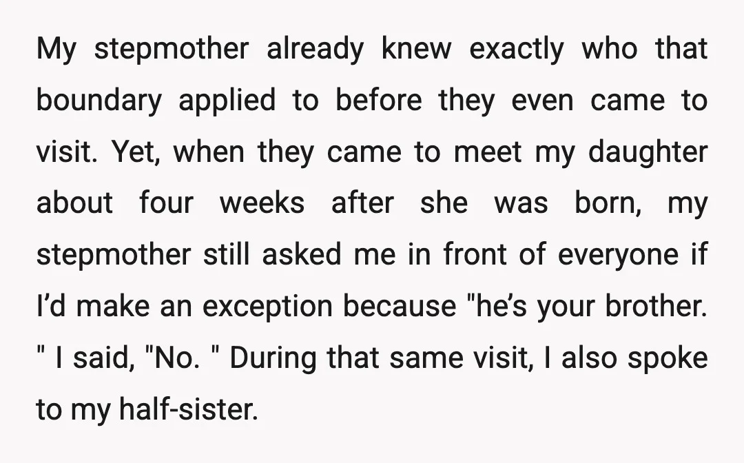 My stepmother already knew exactly who that boundary applied to before they even came to visit. Yet, when they came to meet my daughter about four weeks after she was...