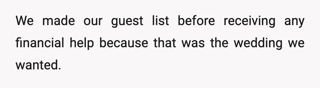 We made our guest list before receiving any financial help because that was the wedding we wanted.