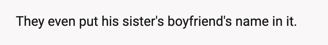 They even put his sister's boyfriend's name in it.