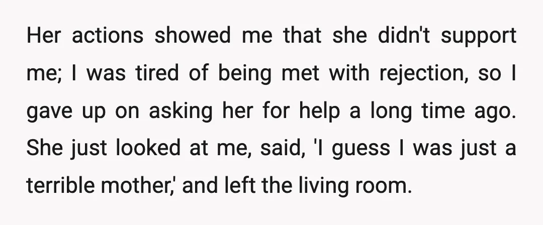 Her actions showed me that she didn't support me; I was tired of being met with rejection, so I gave up on asking her for help a long time ago....