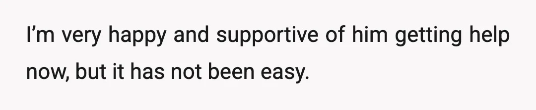 I’m very happy and supportive of him getting help now, but it has not been easy.